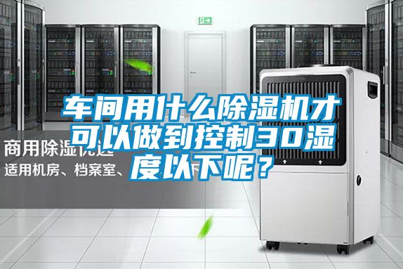 車(chē)間用什么除濕機(jī)才可以做到控制30濕度以下呢？