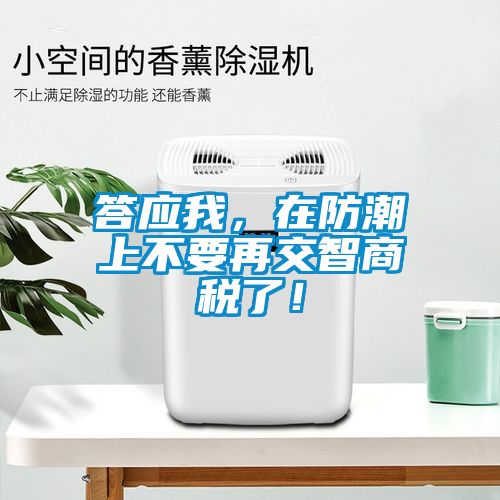答應(yīng)我，在防潮上不要再交智商稅了！