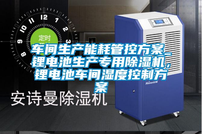 車間生產(chǎn)能耗管控方案_鋰電池生產(chǎn)專用除濕機(jī)，鋰電池車間濕度控制方案