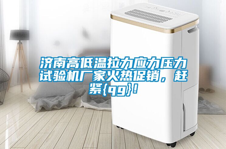 濟南高低溫拉力應力壓力試驗機廠家火熱促銷，趕緊{qg}！