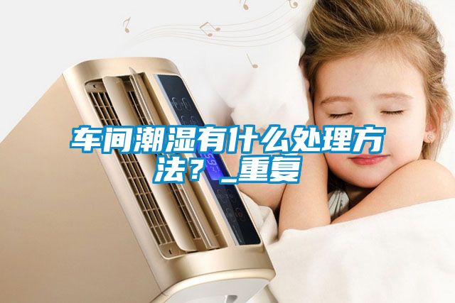 車(chē)間潮濕有什么處理方法？_重復(fù)