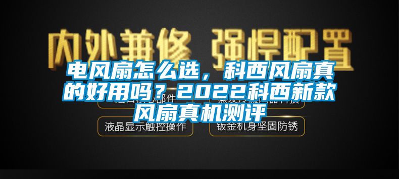 電風(fēng)扇怎么選，科西風(fēng)扇真的好用嗎？2022科西新款風(fēng)扇真機(jī)測(cè)評(píng)