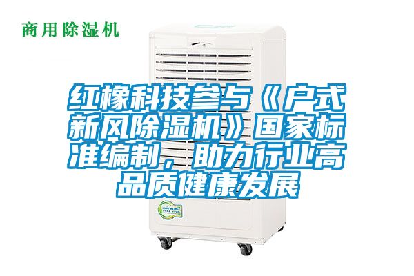 紅橡科技參與《戶式新風除濕機》國家標準編制，助力行業(yè)高品質健康發(fā)展