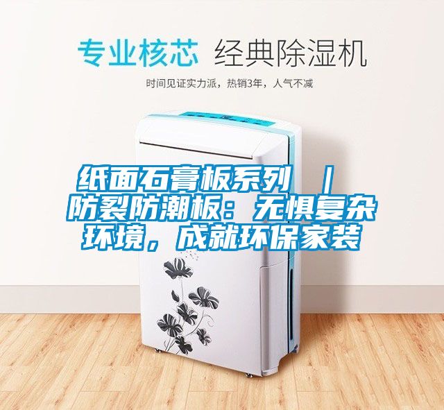 紙面石膏板系列 ｜ 防裂防潮板：無懼復(fù)雜環(huán)境，成就環(huán)保家裝
