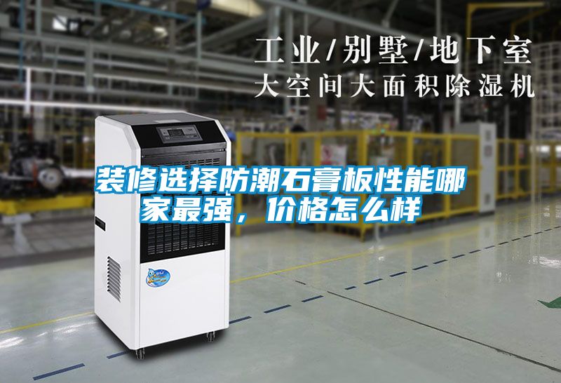 裝修選擇防潮石膏板性能哪家最強(qiáng)，價(jià)格怎么樣