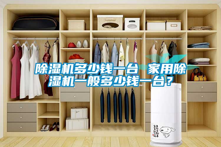 除濕機(jī)多少錢一臺(tái) 家用除濕機(jī)一般多少錢一臺(tái)？