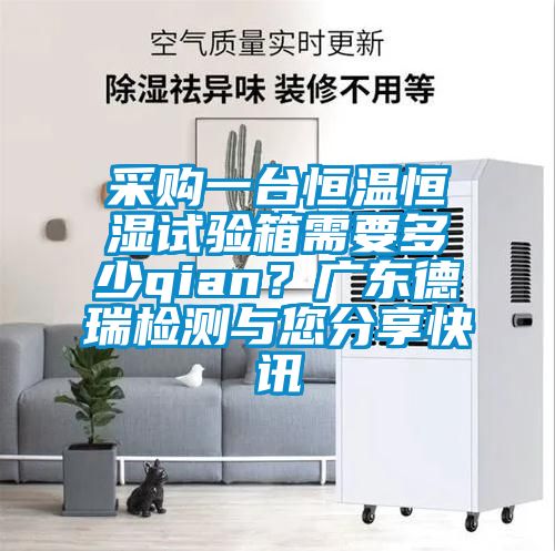 采購一臺恒溫恒濕試驗箱需要多少qian？廣東德瑞檢測與您分享快訊