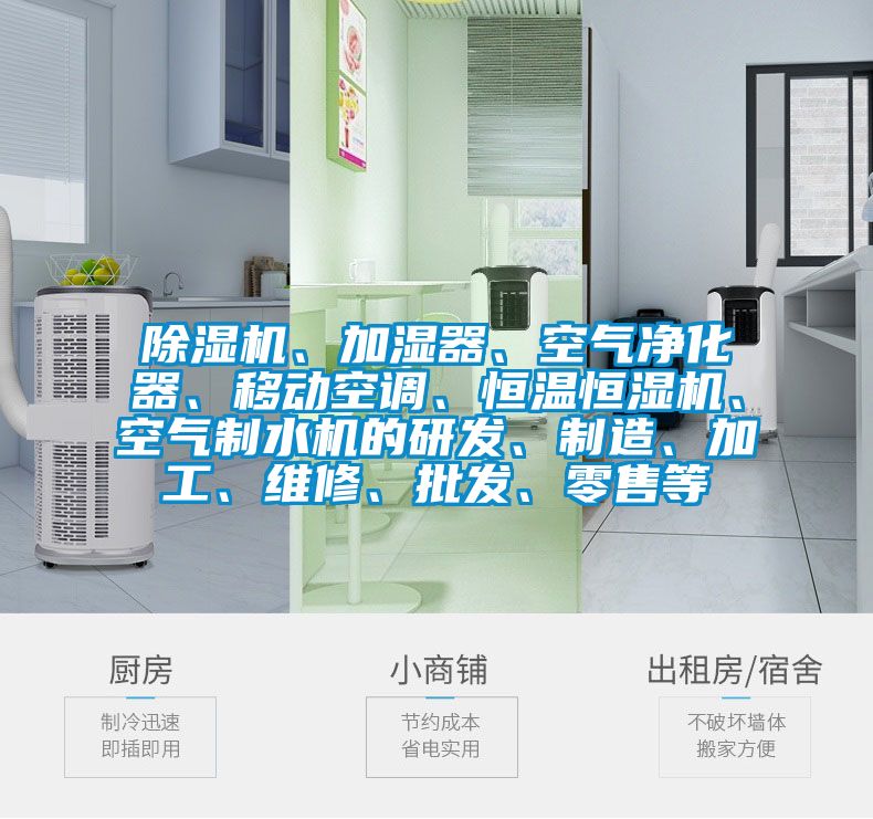 除濕機(jī)、加濕器、空氣凈化器、移動(dòng)空調(diào)、恒溫恒濕機(jī)、空氣制水機(jī)的研發(fā)、制造、加工、維修、批發(fā)、零售等