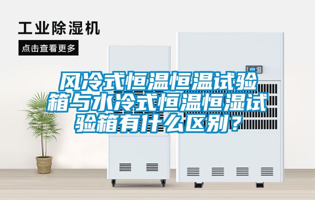 風(fēng)冷式恒溫恒溫試驗箱與水冷式恒溫恒濕試驗箱有什么區(qū)別？
