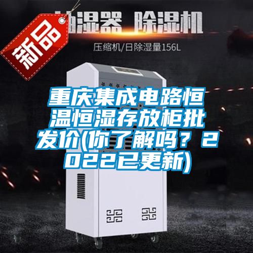 重慶集成電路恒溫恒濕存放柜批發(fā)價(你了解嗎？2022已更新)