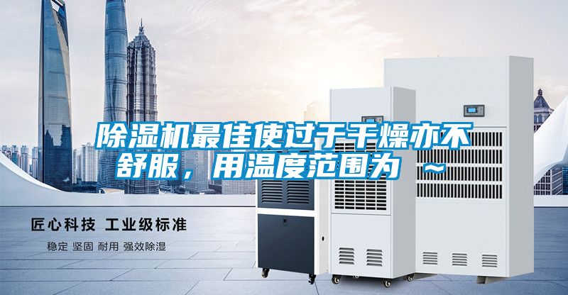 除濕機(jī)最佳使過于干燥亦不舒服，用溫度范圍為℃～℃