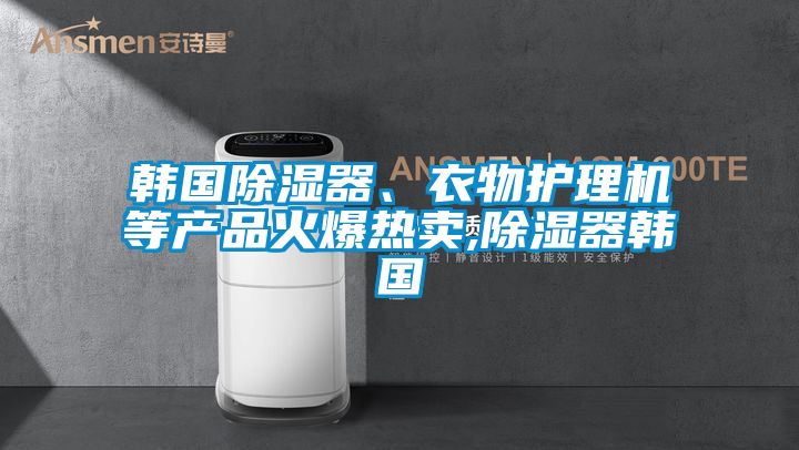 韓國(guó)除濕器、衣物護(hù)理機(jī)等產(chǎn)品火爆熱賣(mài),除濕器韓國(guó)