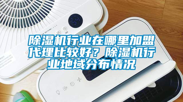 除濕機(jī)行業(yè)在哪里加盟代理比較好？除濕機(jī)行業(yè)地域分布情況
