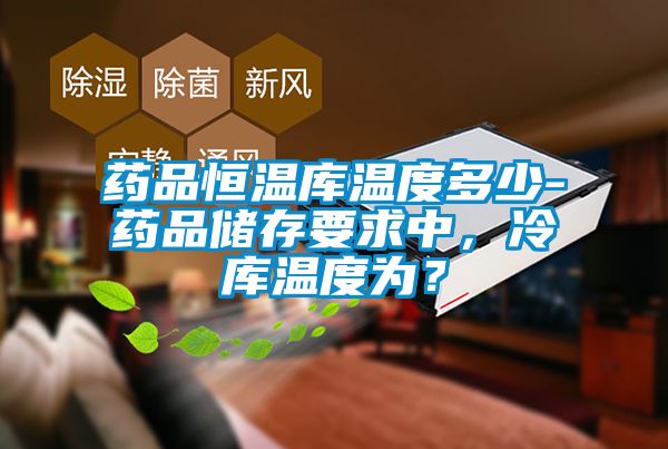 藥品恒溫庫溫度多少-藥品儲存要求中，冷庫溫度為？