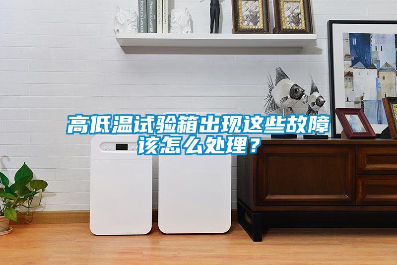 高低溫試驗箱出現(xiàn)這些故障該怎么處理？