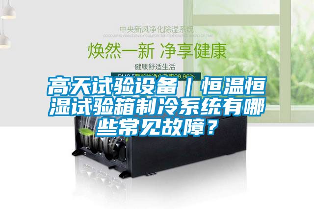 高天試驗(yàn)設(shè)備｜恒溫恒濕試驗(yàn)箱制冷系統(tǒng)有哪些常見故障？