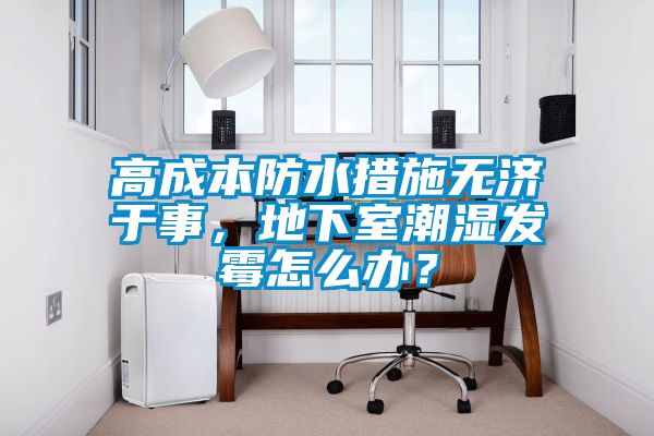 高成本防水措施無濟(jì)于事，地下室潮濕發(fā)霉怎么辦？