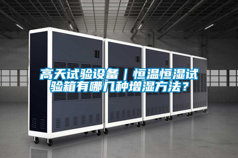 高天試驗(yàn)設(shè)備｜恒溫恒濕試驗(yàn)箱有哪幾種增濕方法？