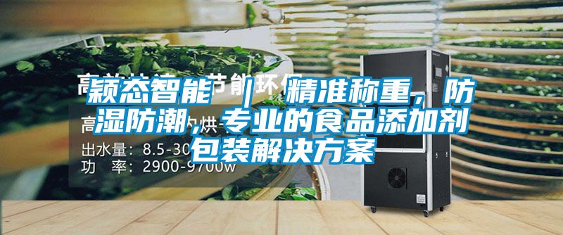 穎態(tài)智能 ｜ 精準(zhǔn)稱重，防濕防潮，專業(yè)的食品添加劑包裝解決方案