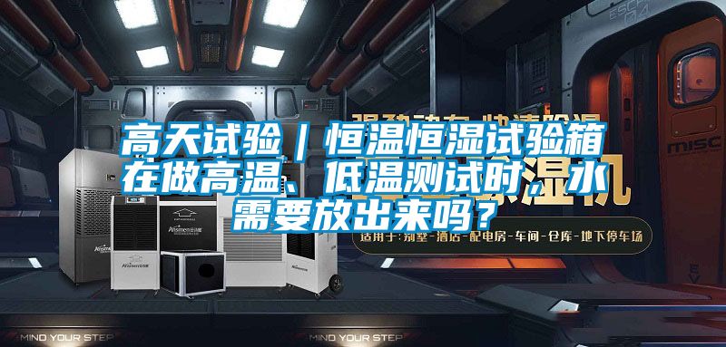 高天試驗｜恒溫恒濕試驗箱在做高溫、低溫測試時，水需要放出來嗎？